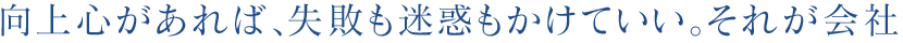 向上心があれば、失敗も迷惑もかけていい。それが会社